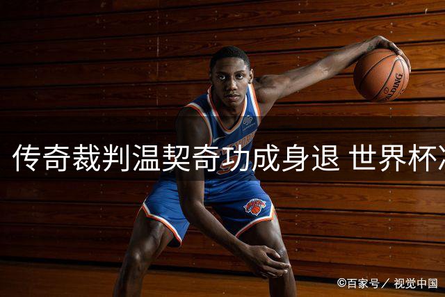 传奇裁判温契奇功成身退 世界杯决赛成谢幕演出