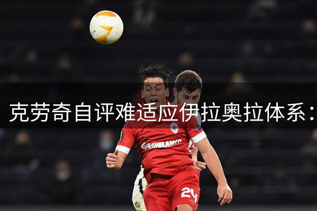 克劳奇自评难适应伊拉奥拉体系：能跑一天，但高压逼抢看着就累