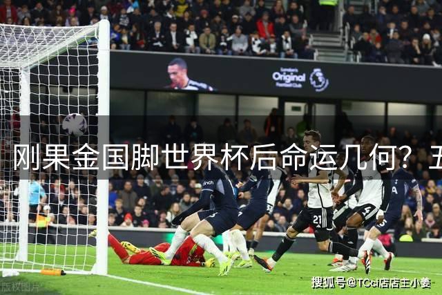 刚果金国脚世界杯后命运几何？五大联赛主力与降级边缘人现状盘点