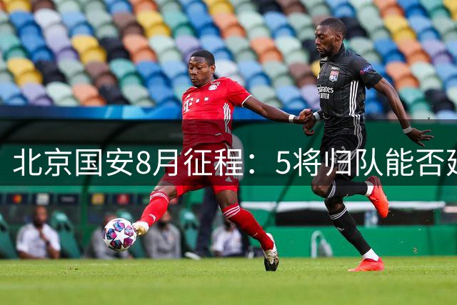 北京国安8月征程：5将归队能否延续不败神话
