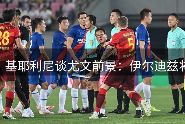 基耶利尼谈尤文前景：伊尔迪兹将长期缺阵 国米实力超群