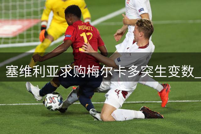 塞维利亚求购梅尔卡多突生变数 转会协议关键条款成绊脚石