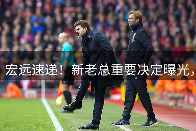 宏远速递！新老总重要决定曝光，朱芳雨自宣仍未离开，内线补强被叫停