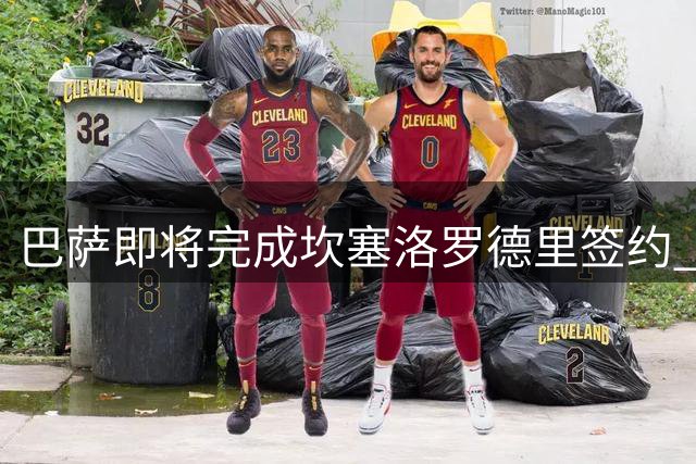 巴萨即将完成坎塞洛罗德里签约 双星体检在即