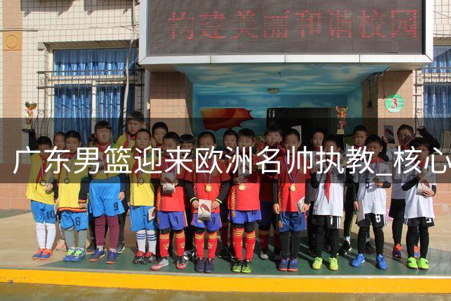 广东男篮迎来欧洲名帅执教 核心阵容洗牌引关注