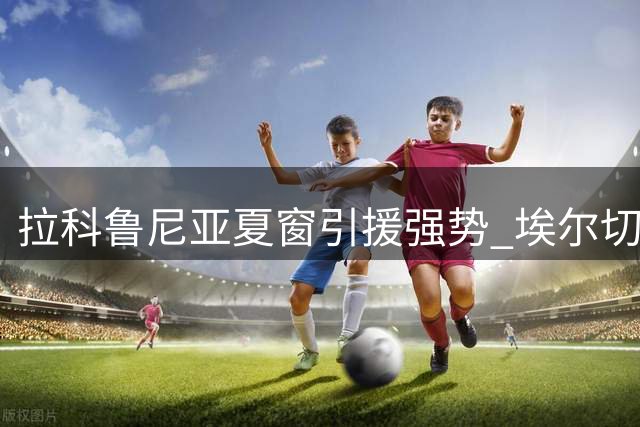 拉科鲁尼亚夏窗引援强势 埃尔切主力流失严重