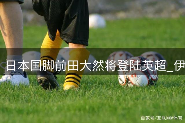 日本国脚前田大然将登陆英超 伊普斯维奇豪掷千万英镑完成签约