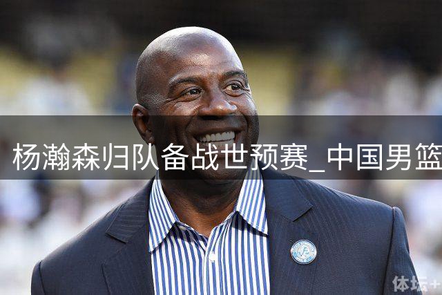 杨瀚森归队备战世预赛 中国男篮迎最后冲刺阶段