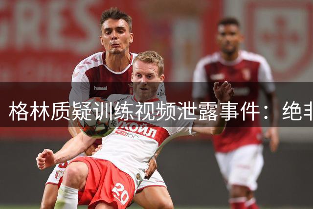 格林质疑训练视频泄露事件：绝非偶然 背后必有推手