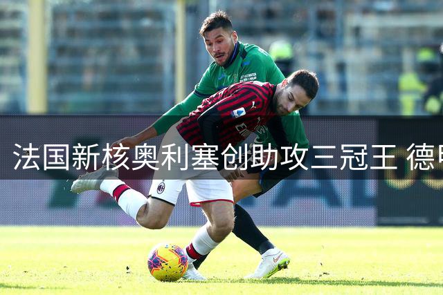 法国新核奥利塞创助攻三冠王 德甲欧冠世界杯数据全面领跑