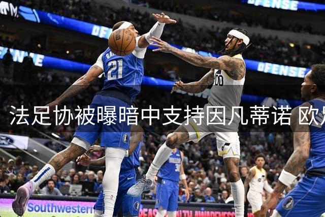 法足协被曝暗中支持因凡蒂诺 欧足联抵制计划遇阻