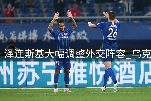 泽连斯基大幅调整外交阵容 乌克兰驻美法等国大使突遭撤换