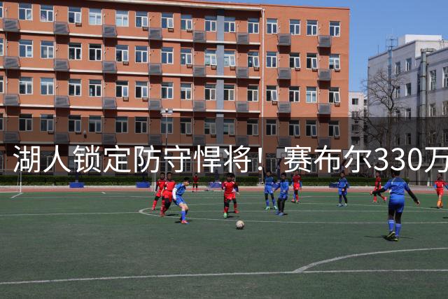 湖人锁定防守悍将！赛布尔330万合约背后暗藏哪些战术价值？