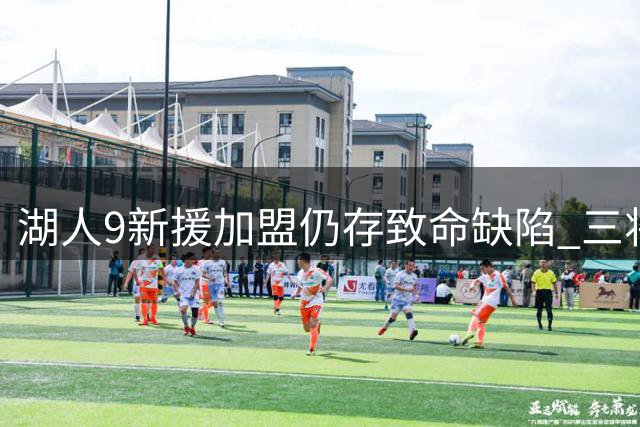 湖人9新援加盟仍存致命缺陷 三将成交易补强最后筹码
