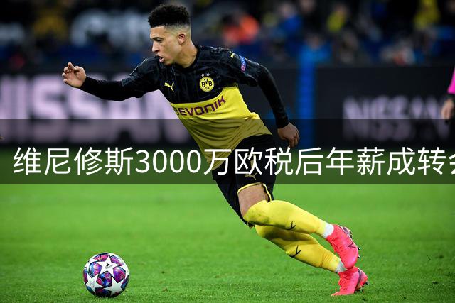 维尼修斯3000万欧税后年薪成转会障碍 阿森纳引援计划遇阻