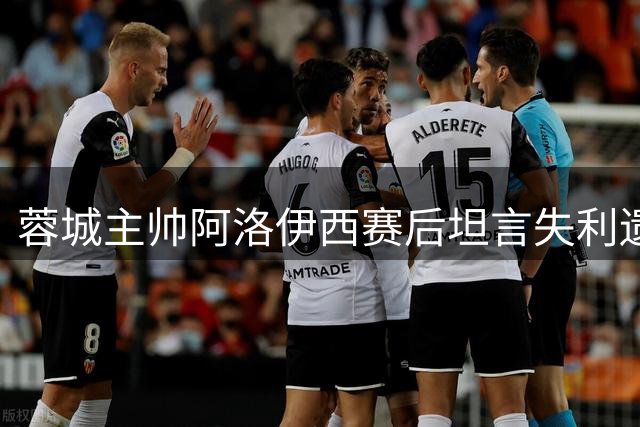 蓉城主帅阿洛伊西赛后坦言失利遗憾 称赞队员顽强拼搏精神