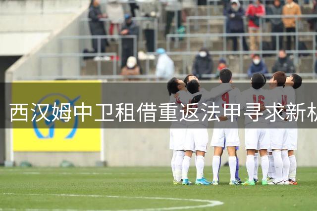 西汉姆中卫租借重返法甲寻求新机遇