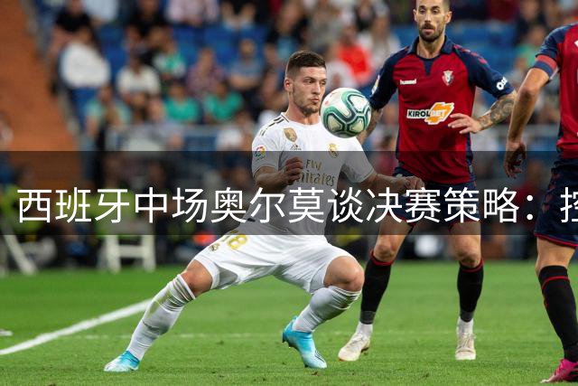 西班牙中场奥尔莫谈决赛策略：控球压制阿根廷 避免落入对手节奏