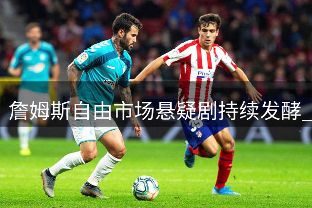 詹姆斯自由市场悬疑剧持续发酵 五支球队静待41岁传奇最终抉择
