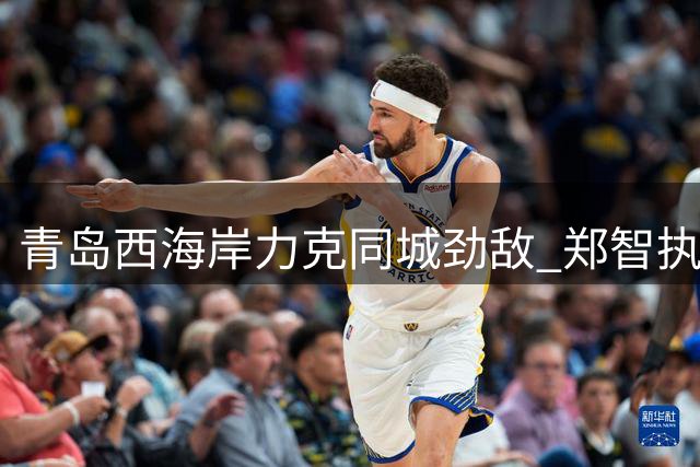 青岛西海岸力克同城劲敌 郑智执教能力获高度评价