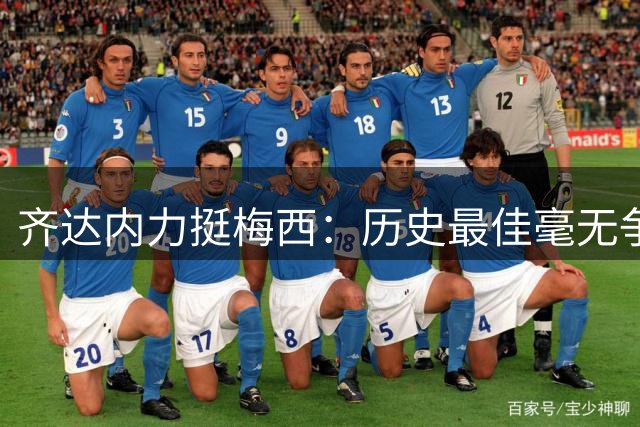 齐达内力挺梅西：历史最佳毫无争议 愿无数次票选他为金球