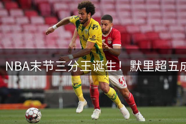 NBA末节三分王诞生！默里超五成命中率力压杜兰特登顶